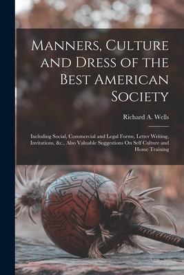 Manners, Culture and Dress of the Best American Society: Including Social, Commercial and Legal Forms, Letter Writing, Invitations, &c., Also Valuable Suggestions On Self Culture and Home Training - Wells, Richard a