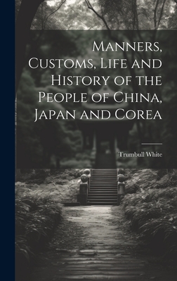 Manners, Customs, Life and History of the People of China, Japan and Corea - White, Trumbull