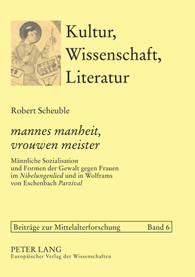 mannes manheit, vrouwen meister: Maennliche Sozialisation und Formen der Gewalt gegen Frauen im Nibelungenlied und in Wolframs von Eschenbach Parzival - Bein, Thomas, and Scheuble, Robert