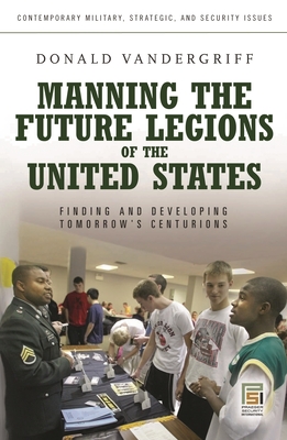 Manning the Future Legions of the United States: Finding and Developing Tomorrow's Centurions - Vandergriff, Donald