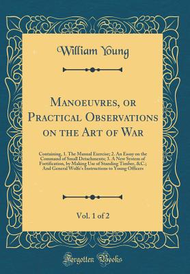 Manoeuvres, or Practical Observations on the Art of War, Vol. 1 of 2: Containing, 1. the Manual Exercise; 2. an Essay on the Command of Small Detachments; 3. a New System of Fortification, by Making Use of Standing Timber, &c.; And General Wolfe's Instruc - Young, William, Father