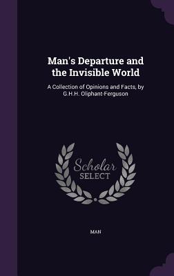 Man's Departure and the Invisible World: A Collection of Opinions and Facts, by G.H.H. Oliphant-Ferguson - Man