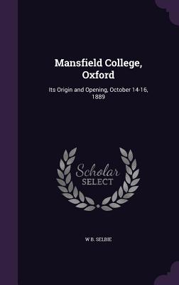 Mansfield College, Oxford: Its Origin and Opening, October 14-16, 1889 - Selbie, W B