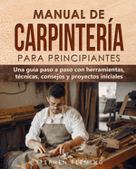 Manual de carpinteria para principiantes: Una guia paso a paso con herramientas, tecnicas, consejos y proyectos iniciales