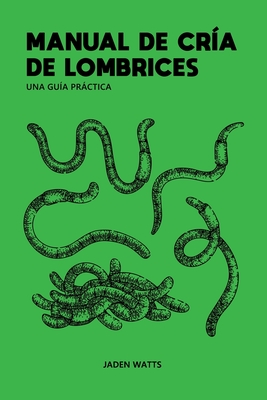 Manual de Cra de Lombrices: UNA GUA PRCTICA: Cra de lombrices: cmo iniciar una granja de lombrices: aprenda sobre lombricultura y vermicompostaje - Watts, Jaden