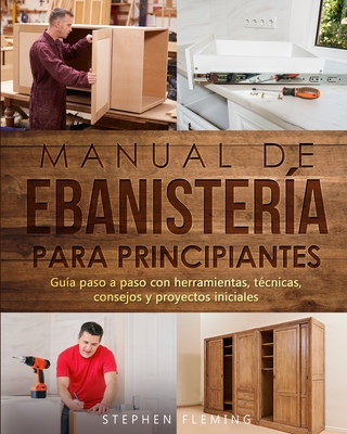 Manual de ebanister?a para principiantes: Gu?a paso a paso con herramientas, t?cnicas, consejos y proyectos iniciales - Fleming, Stephen, and Romero, Edgli (Translated by)