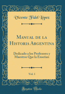 Manual de la Historia Argentina, Vol. 1: Dedicado a Los Profesores y Maestros Que La Ensean (Classic Reprint)