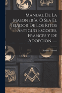 Manual de La Masoneria, O Sea El Tejador de Los Ritos Antiguo Escoces, Frances y de Adopcion ......