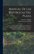 Manual de Las Republicas del Plata: Datos Topograficos, Historicos y Economicos Sobre Los Productos, Colonias, Empresas, Comercio, Rentas Nacionales, Deuda Publica, Immigracion, Ciudades, Provincias, Instituciones, Ferro-Carriles, Bancos, Escuelas y