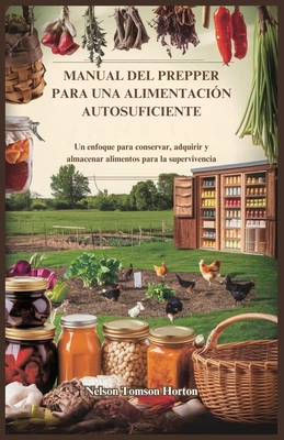 Manual del Prepper Para Una Alimentacin Autosuficiente: Un enfoque para conservar, adquirir y almacenar alimentos para la supervivencia - Tomson Horton, Nelson