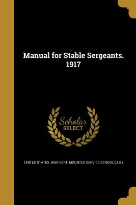 Manual for Stable Sergeants. 1917 - United States War Dept (Creator), and Mounted Service School (U S ) (Creator)