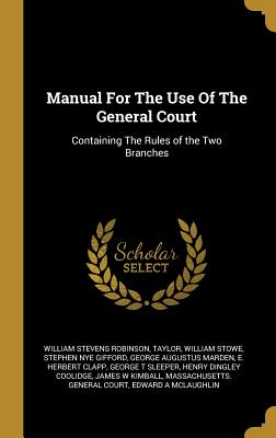 Manual For The Use Of The General Court: Containing The Rules of the Two Branches - Robinson, William Stevens, and Taylor, and Stowe, William