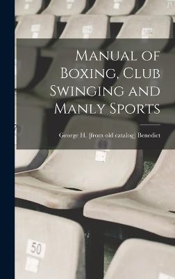 Manual of Boxing, Club Swinging and Manly Sports - Benedict, George H