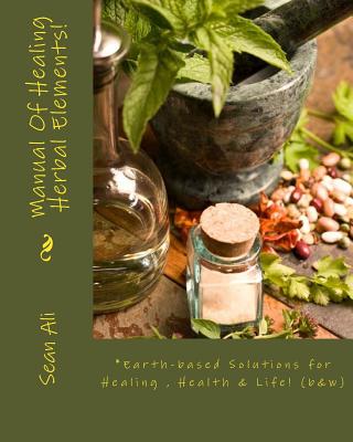 Manual Of Healing Herbal Elements!: Earth-based Solutions for Healing & Life! - Tyree, Kareem, and Monique, Gabriella, and Malik, Khalil