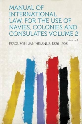 Manual of International Law, for the Use of Navies, Colonies and Consulates Volume 2 - 1826-1908, Ferguson Jan Helenus