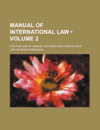 Manual of International Law (Volume 2); For the Use of Navies, Colonies and Consulates