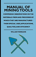 Manual of Mining Tools - Comprising Observations on the Materials from and Processes by Which They Are Manufactured - Their Special Uses, Applications, Qualities, and Efficiency