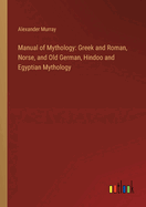 Manual of Mythology: Greek and Roman, Norse, and Old German, Hindoo and Egyptian Mythology