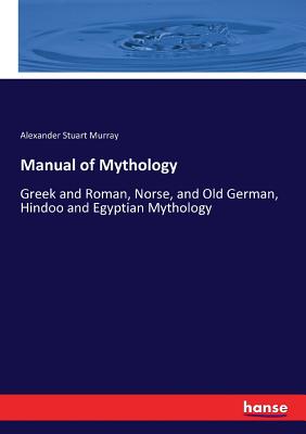 Manual of Mythology: Greek and Roman, Norse, and Old German, Hindoo and Egyptian Mythology - Murray, Alexander Stuart