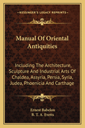 Manual Of Oriental Antiquities: Including The Architecture, Sculpture And Industrial Arts Of Chaldea, Assyria, Persia, Syria, Judea, Phoenicia And Carthage