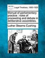 Manual of Parliamentary Practice: Rules of Proceeding and Debate in Deliberative Assemblies. - Cushing, Luther Stearns