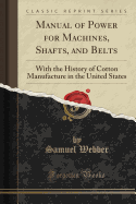 Manual of Power for Machines, Shafts, and Belts: With the History of Cotton Manufacture in the United States (Classic Reprint)