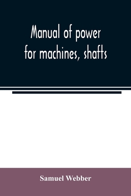 Manual of power for machines, shafts, and belts, with the history of cotton manufacture in the United States - Webber, Samuel