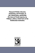 Manual of Public Libraries, institutions, and Societies, in the United States, and British Provinces of North America. by William J. Rhees, Chief Clerk of the Smithsonian institution.