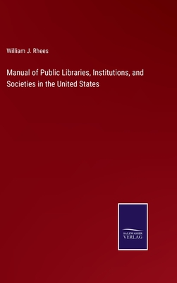 Manual of Public Libraries, Institutions, and Societies in the United States - Rhees, William J