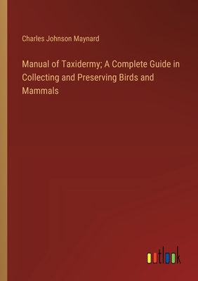 Manual of Taxidermy; A Complete Guide in Collecting and Preserving Birds and Mammals - Maynard, Charles Johnson