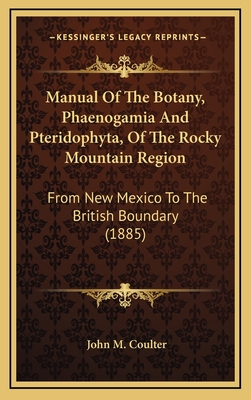 Manual of the Botany, Phaenogamia and Pteridophyta, of the Rocky Mountain Region: From New Mexico to the British Boundary (1885) - Coulter, John M