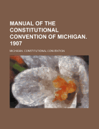 Manual of the Constitutional Convention of Michigan. 1907