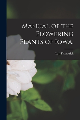 Manual of the Flowering Plants of Iowa. - Fitzpatrick, T J 1868- (Creator)