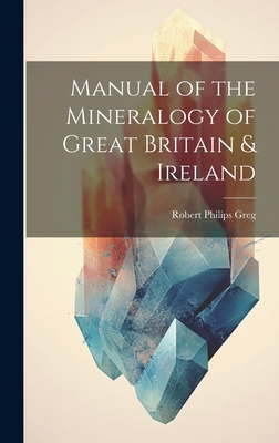 Manual of the Mineralogy of Great Britain & Ireland - Greg, Robert Philips