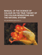 Manual of the Science of Colour on the True Theory of the Colour-Sensations and the Natural System