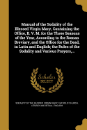 Manual of the Sodality of the Blessed Virgin Mary, Containing the Office, B. V. M. for the Three Seasons of the Year, According to the Roman Breviary, and the Office for the Dead, in Latin and English; The Rules of the Sodality and Various Prayers, ...