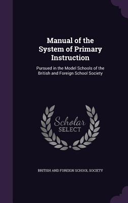 Manual of the System of Primary Instruction: Pursued in the Model Schools of the British and Foreign School Society - British and Foreign School Society (Creator)