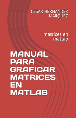 Manual Para Graficar Matrices En MATLAB: matrices en matlab - Hernandez Marquez Pool, Cesar Paul