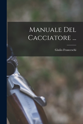 Manuale del Cacciatore ... - Franceschi, Giulio