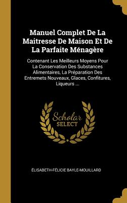 Manuel Complet de La Maitresse de Maison Et de La Parfaite Menagere: Contenant Les Meilleurs Moyens Pour La Conservation Des Substances Alimentaires, La Preparation Des Entremets Nouveaux, Glaces, Confitures, Liqueurs ... - Bayle-Mouillard, ?lisabeth-F?licie