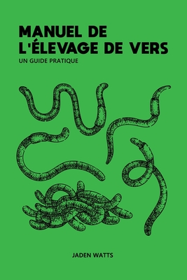 Manuel de l'Elevage de Vers: UN GUIDE PRATIQUE: L'levage de vers: comment dmarrer une ferme  vers: dcouvrez la lombriculture et le lombricompostage - Watts, Jaden