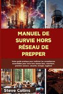 Manuel de survie hors r?seau de Prepper: Votre guide pratique pour ma?triser les comp?tences essentielles pour vivre hors r?seau (eau, nourriture, premiers secours, s?curit?, ?nergie, hygi?ne)