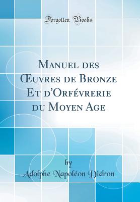 Manuel Des Oeuvres de Bronze Et D'Orfevrerie Du Moyen Age (Classic Reprint) - Didron, Adolphe Napoleon