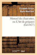 Manuel Du Charcutier, Ou l'Art de Pr?parer Et Conserver Les Diff?rentes Parties Du Cochon: , d'Apr?s Les Plus Nouveaux Proc?d?s, Pr?c?d? de l'Art d'?lever Les Porcs