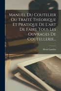 Manuel Du Coutelier Ou Traite Theorique Et Pratique de L'Art de Faire Tous Les Ouvrages de Coutellerie...