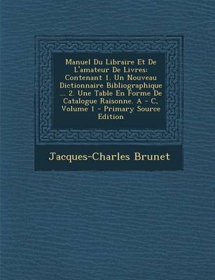 Manuel Du Libraire Et De L'amateur De Livres: Contenant 1?. Un Nouveau Dictionnaire Bibliographique ... ... - Brunet, Jacques-Charles