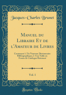 Manuel Du Libraire Et de l'Amateur de Livres, Vol. 1: Contenant 1. Un Nouveau Dictionnaire Bibliographique; 2. Une Table En Forme de Catalogue Raisonn (Classic Reprint)