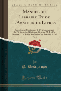 Manuel Du Libraire Et de L'Amateur de Livres, Vol. 1: Supplement Contenant 1. Un Complement Du Dictionnaire Bibliographique de M. J. -Ch. Brunet; 2. La Table Raisonnee Des Articles; A-M (Classic Reprint)