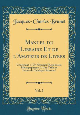 Manuel Du Libraire Et de L'Amateur de Livres, Vol. 2: Contenant, 1. Un Nouveau Dictionnaire Bibliographique; 2. Une Table En Forme de Catalogue Raisonne (Classic Reprint) - Brunet, Jacques-Charles