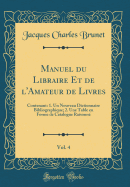 Manuel Du Libraire Et de L'Amateur de Livres, Vol. 4: Contenant: 1. Un Nouveau Dictionnaire Bibliographique; 2. Une Table En Forme de Catalogue Raisonne (Classic Reprint)